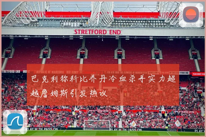 巴克利称科比乔丹冷血杀手实力超越詹姆斯引发热议