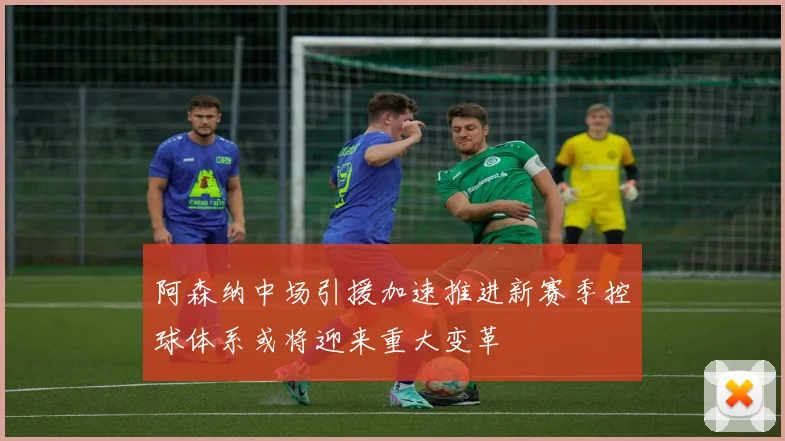 阿森纳中场引援加速推进新赛季控球体系或将迎来重大变革